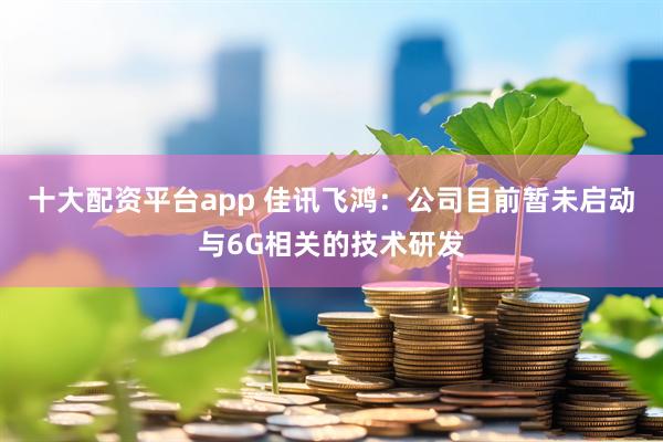 十大配资平台app 佳讯飞鸿：公司目前暂未启动与6G相关的技术研发