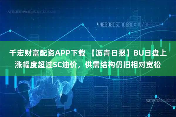千宏财富配资APP下载 【沥青日报】BU日盘上涨幅度超过SC油价，供需结构仍旧相对宽松