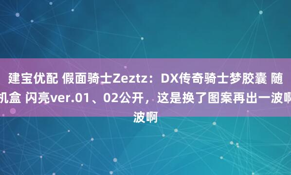 建宝优配 假面骑士Zeztz：DX传奇骑士梦胶囊 随机盒 闪亮ver.01、02公开，这是换了图案再出一波啊