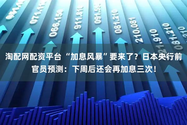 淘配网配资平台 “加息风暴”要来了？日本央行前官员预测：下周后还会再加息三次！
