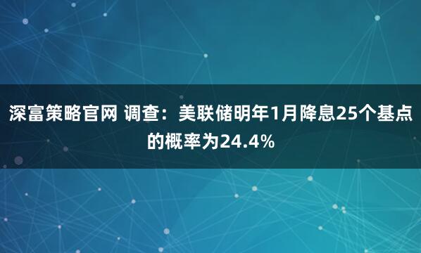 深富策略官网 调查：美联储明年1月降息25个基点的概率为24.4%