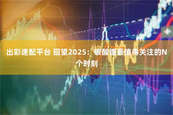 出彩速配平台 回望2025：碳酸锂最值得关注的N个时刻