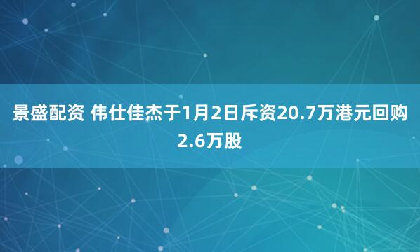 景盛配资 伟仕佳杰于1月2日斥资20.7万港元回购2.6万股