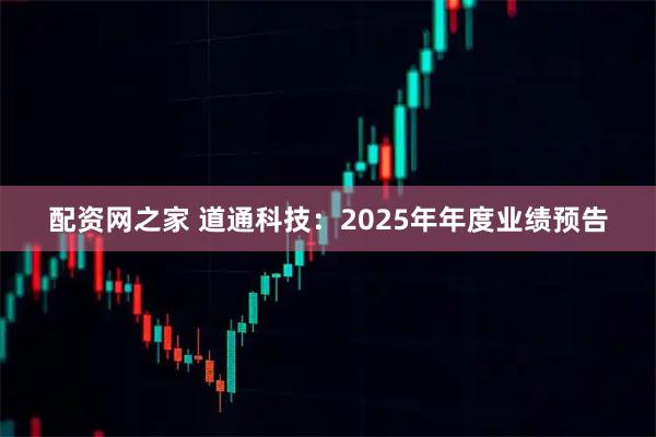 配资网之家 道通科技：2025年年度业绩预告