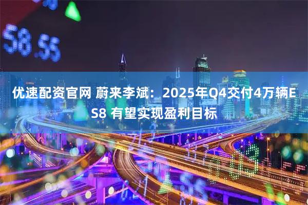 优速配资官网 蔚来李斌：2025年Q4交付4万辆ES8 有望实现盈利目标