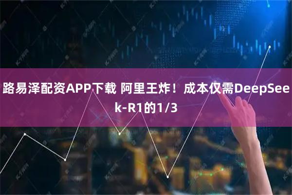 路易泽配资APP下载 阿里王炸！成本仅需DeepSeek-R1的1/3