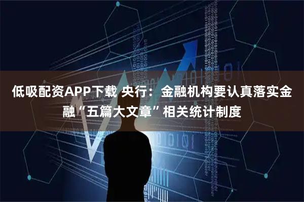 低吸配资APP下载 央行：金融机构要认真落实金融“五篇大文章”相关统计制度