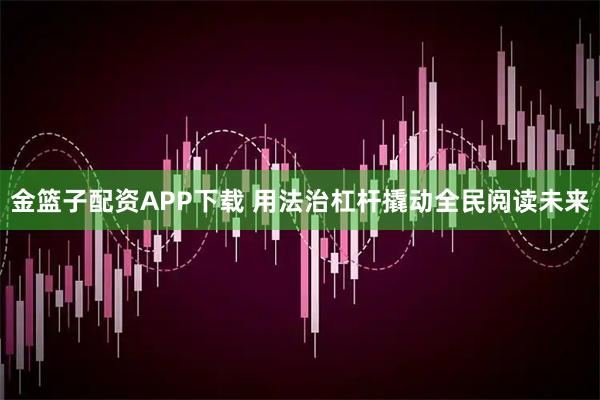 金篮子配资APP下载 用法治杠杆撬动全民阅读未来