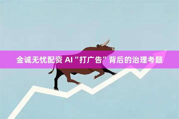 金诚无忧配资 AI“打广告”背后的治理考题
