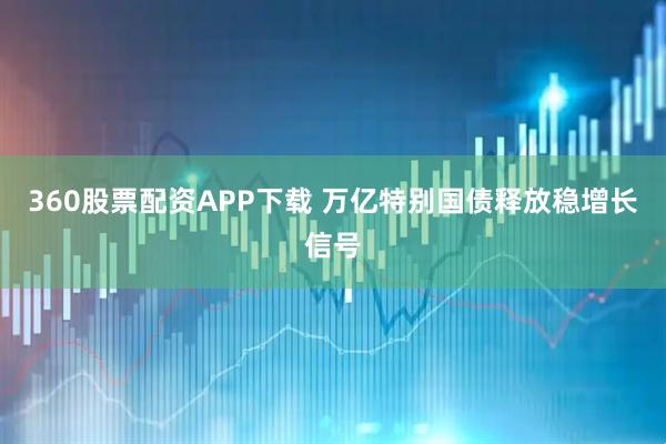 360股票配资APP下载 万亿特别国债释放稳增长信号