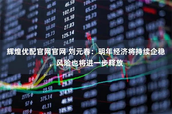 辉煌优配官网官网 刘元春：明年经济将持续企稳，风险也将进一步释放