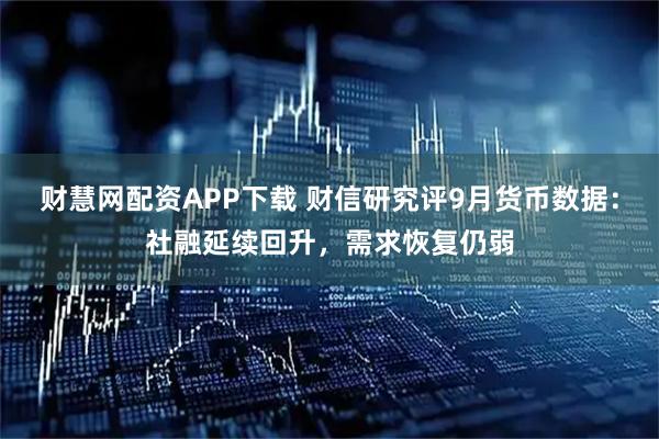 财慧网配资APP下载 财信研究评9月货币数据：社融延续回升，需求恢复仍弱