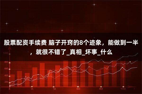 股票配资手续费 脑子开窍的8个迹象，能做到一半，就很不错了_真相_坏事_什么
