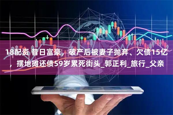 18配资 昔日富豪，破产后被妻子抛弃、欠债15亿，摆地摊还债59岁累死街头_郭正利_旅行_父亲