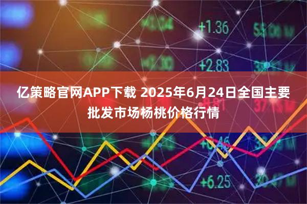 亿策略官网APP下载 2025年6月24日全国主要批发市场杨桃价格行情