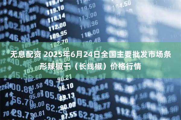 无息配资 2025年6月24日全国主要批发市场条形辣椒干（长线椒）价格行情