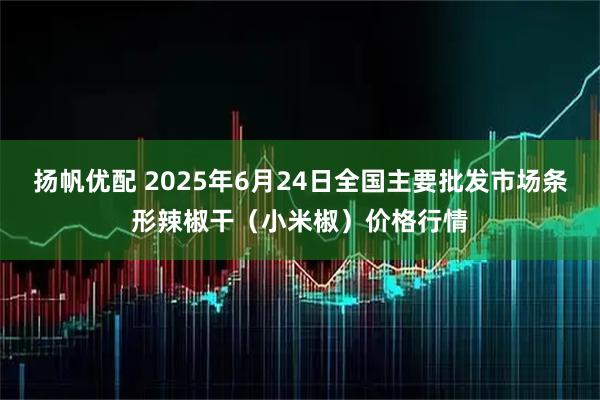 扬帆优配 2025年6月24日全国主要批发市场条形辣椒干（小米椒）价格行情