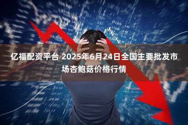 亿福配资平台 2025年6月24日全国主要批发市场杏鲍菇价格行情