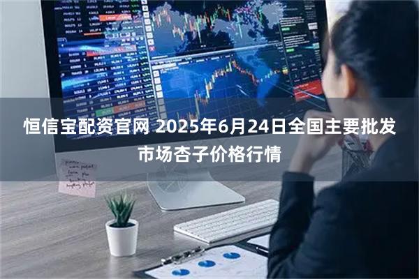 恒信宝配资官网 2025年6月24日全国主要批发市场杏子价格行情