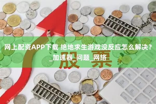 网上配资APP下载 绝地求生游戏没反应怎么解决？_加速器_问题_网络