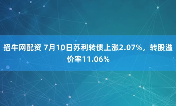 招牛网配资 7月10日苏利转债上涨2.07%，转股溢价率11.06%