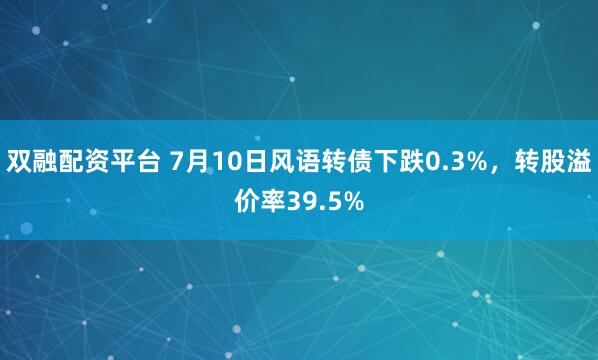 双融配资平台 7月10日风语转债下跌0.3%，转股溢价率39.5%
