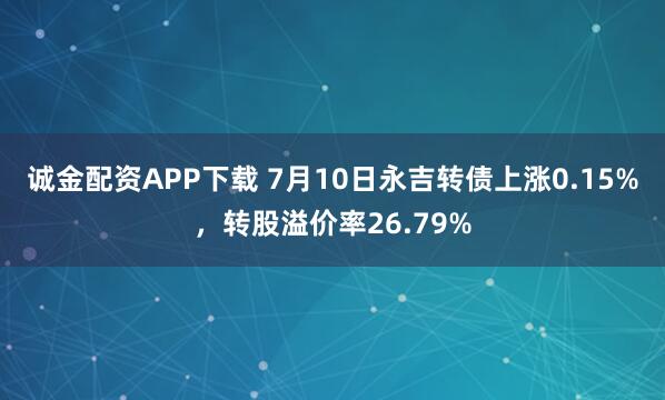诚金配资APP下载 7月10日永吉转债上涨0.15%，转股溢价率26.79%