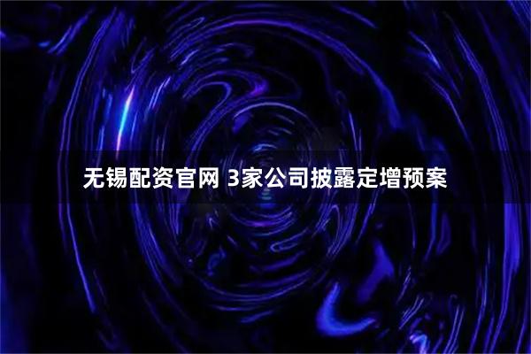 无锡配资官网 3家公司披露定增预案