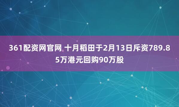 361配资网官网 十月稻田于2月13日斥资789.85万港元回购90万股