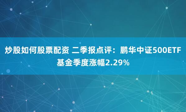 炒股如何股票配资 二季报点评：鹏华中证500ETF基金季度涨幅2.29%