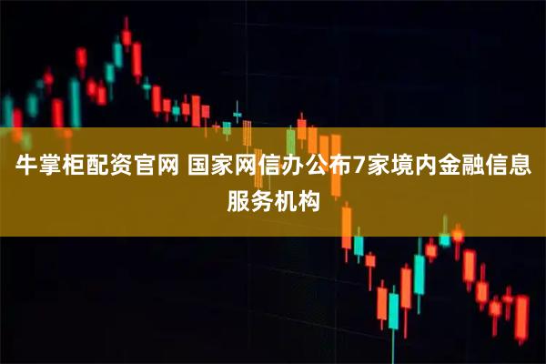 牛掌柜配资官网 国家网信办公布7家境内金融信息服务机构