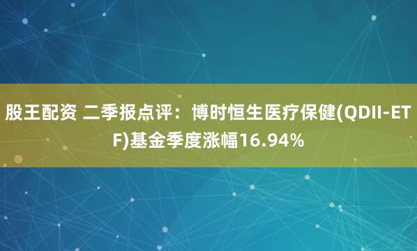 股王配资 二季报点评：博时恒生医疗保健(QDII-ETF)基金季度涨幅16.94%