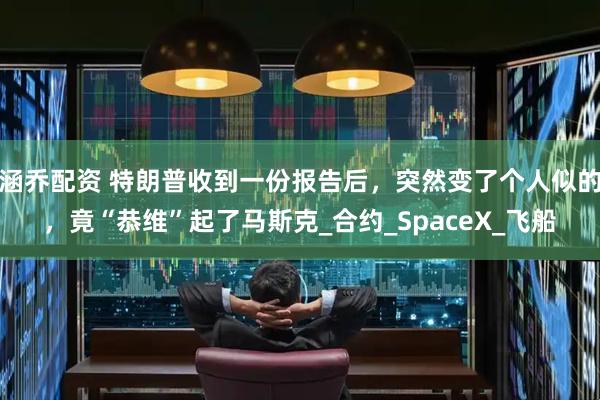 涵乔配资 特朗普收到一份报告后，突然变了个人似的，竟“恭维”起了马斯克_合约_SpaceX_飞船