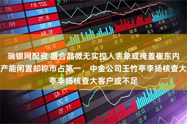 瑞银网配资 盛合晶微无实控人表象或掩盖崔东内控制实质，产能闲置却称市占第一，中金公司王竹亭李扬核查大客户或不足