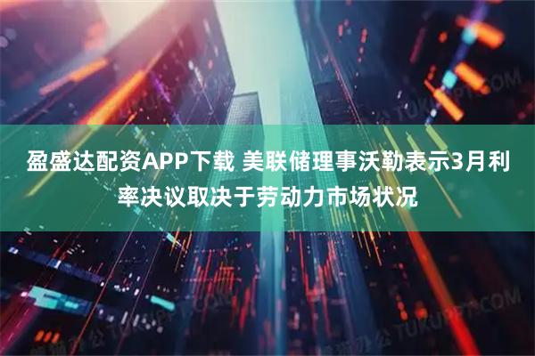 盈盛达配资APP下载 美联储理事沃勒表示3月利率决议取决于劳动力市场状况