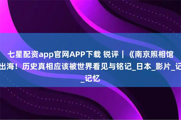 七星配资app官网APP下载 锐评｜《南京照相馆》出海！历史真相应该被世界看见与铭记_日本_影片_记忆