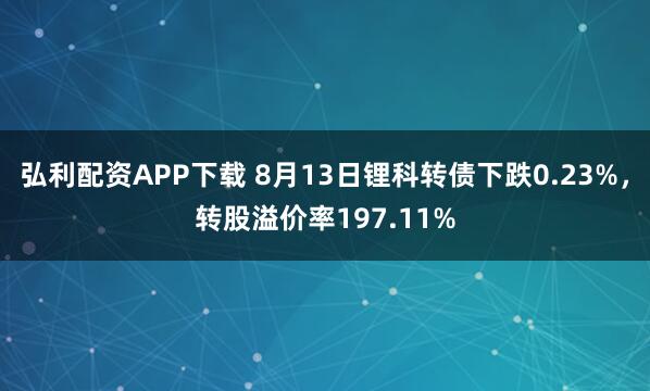 弘利配资APP下载 8月13日锂科转债下跌0.23%，转股溢价率197.11%