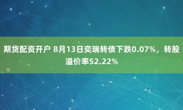 期货配资开户 8月13日奕瑞转债下跌0.07%，转股溢价率52.22%
