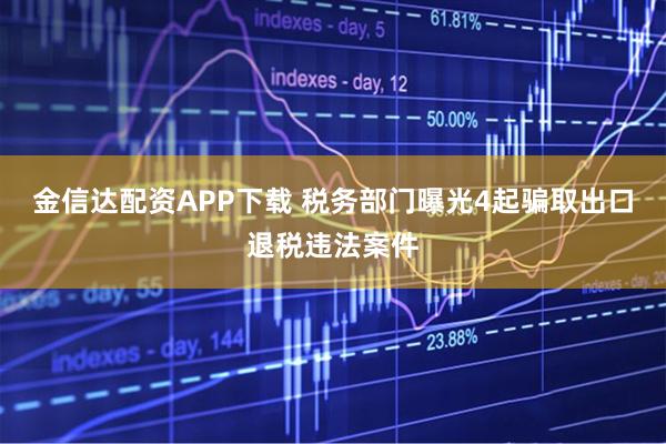 金信达配资APP下载 税务部门曝光4起骗取出口退税违法案件