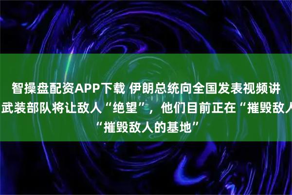 智操盘配资APP下载 伊朗总统向全国发表视频讲话：伊朗武装部队将让敌人“绝望”，他们目前正在“摧毁敌人的基地”