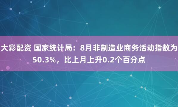 大彩配资 国家统计局：8月非制造业商务活动指数为50.3%，比上月上升0.2个百分点