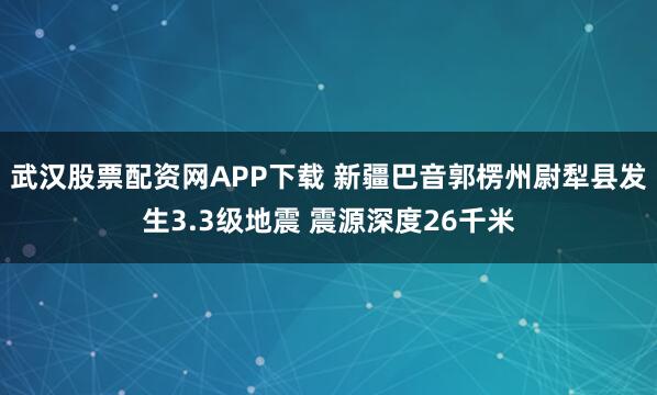 武汉股票配资网APP下载 新疆巴音郭楞州尉犁县发生3.3级地震 震源深度26千米