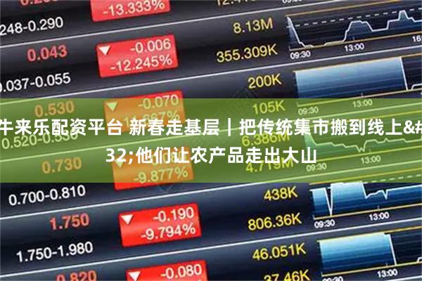 牛来乐配资平台 新春走基层｜把传统集市搬到线上 他们让农产品走出大山