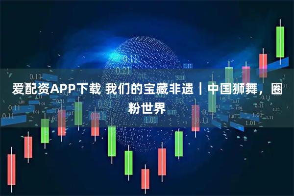 爱配资APP下载 我们的宝藏非遗｜中国狮舞，圈粉世界