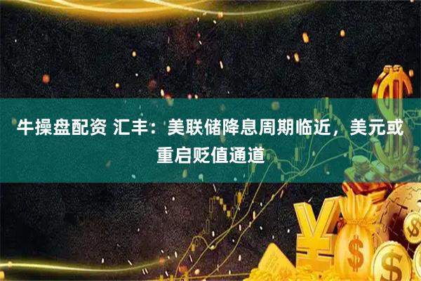 牛操盘配资 汇丰：美联储降息周期临近，美元或重启贬值通道