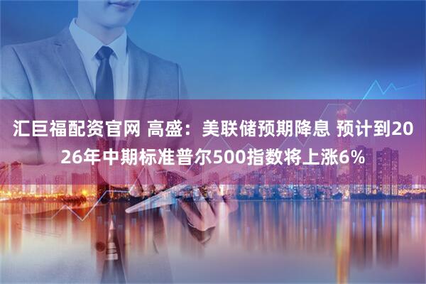 汇巨福配资官网 高盛：美联储预期降息 预计到2026年中期标准普尔500指数将上涨6%