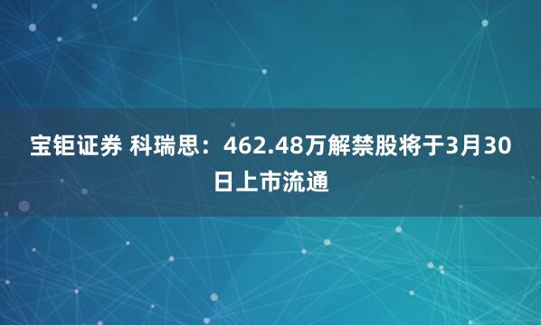 宝钜证券 科瑞思:462.48万解禁股将于3月30日上市流通