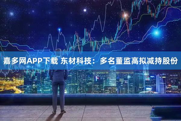 嘉多网APP下载 东材科技：多名董监高拟减持股份